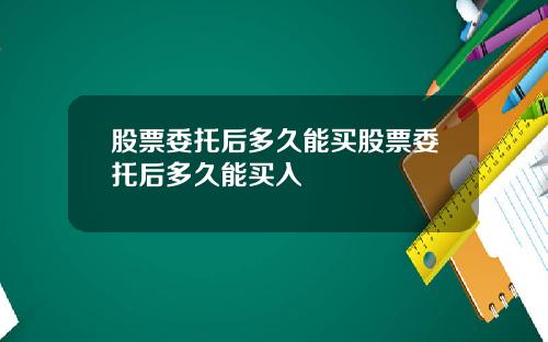 股票委托后多久能买股票委托后多久能买入