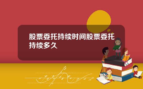 股票委托持续时间股票委托持续多久