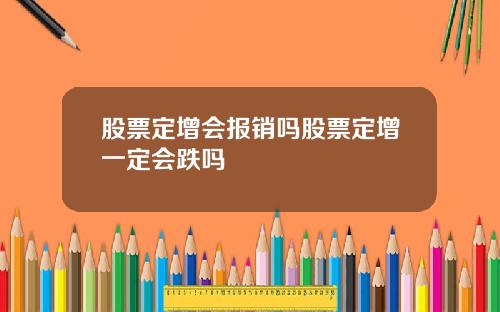 股票定增会报销吗股票定增一定会跌吗