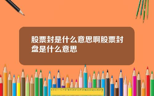 股票封是什么意思啊股票封盘是什么意思