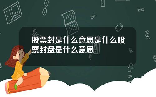 股票封是什么意思是什么股票封盘是什么意思