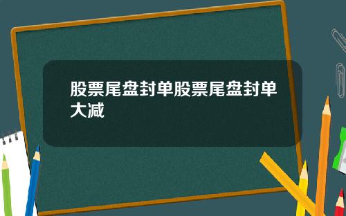 股票尾盘封单股票尾盘封单大减