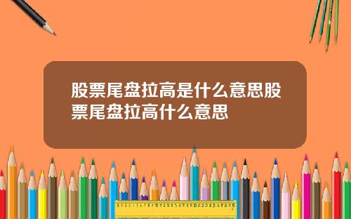股票尾盘拉高是什么意思股票尾盘拉高什么意思