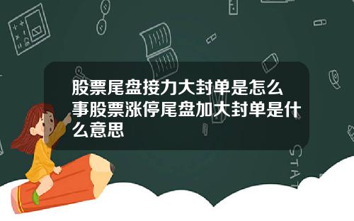股票尾盘接力大封单是怎么事股票涨停尾盘加大封单是什么意思