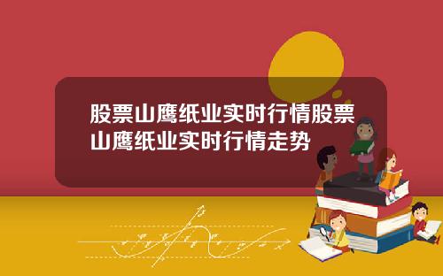 股票山鹰纸业实时行情股票山鹰纸业实时行情走势