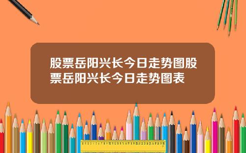 股票岳阳兴长今日走势图股票岳阳兴长今日走势图表