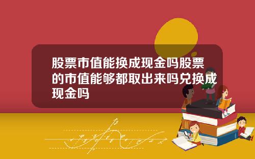 股票市值能换成现金吗股票的市值能够都取出来吗兑换成现金吗