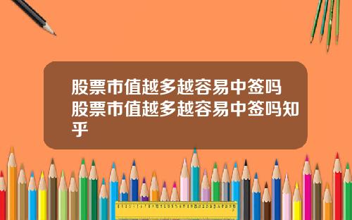 股票市值越多越容易中签吗股票市值越多越容易中签吗知乎