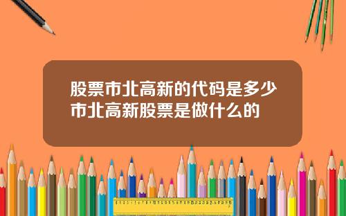 股票市北高新的代码是多少市北高新股票是做什么的