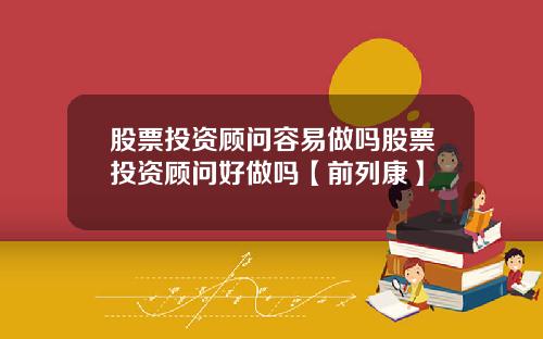 股票投资顾问容易做吗股票投资顾问好做吗【前列康】