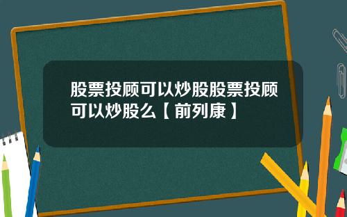 股票投顾可以炒股股票投顾可以炒股么【前列康】