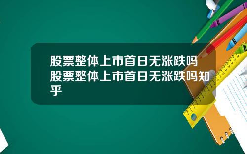 股票整体上市首日无涨跌吗股票整体上市首日无涨跌吗知乎
