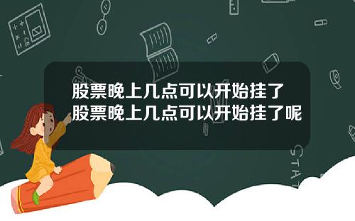 股票晚上几点可以开始挂了股票晚上几点可以开始挂了呢