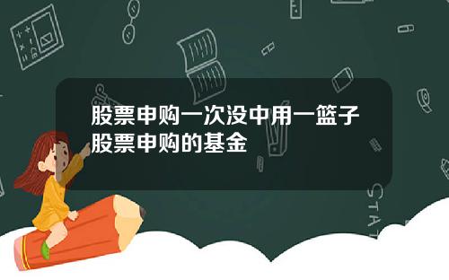 股票申购一次没中用一篮子股票申购的基金