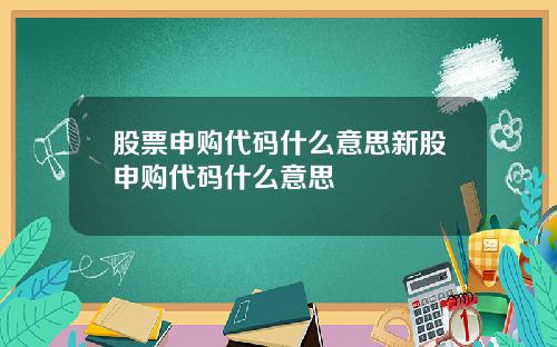 股票申购代码什么意思新股申购代码什么意思