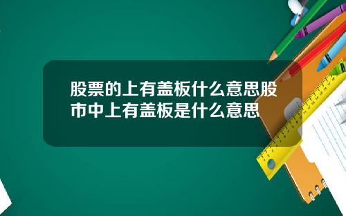 股票的上有盖板什么意思股市中上有盖板是什么意思