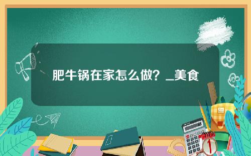 肥牛锅在家怎么做？_美食