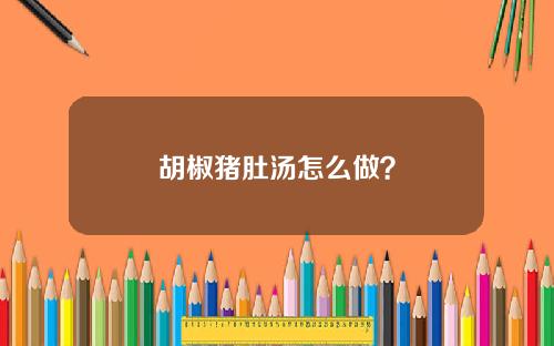 胡椒猪肚汤怎么做？