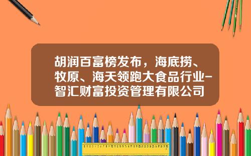 胡润百富榜发布，海底捞、牧原、海天领跑大食品行业-智汇财富投资管理有限公司