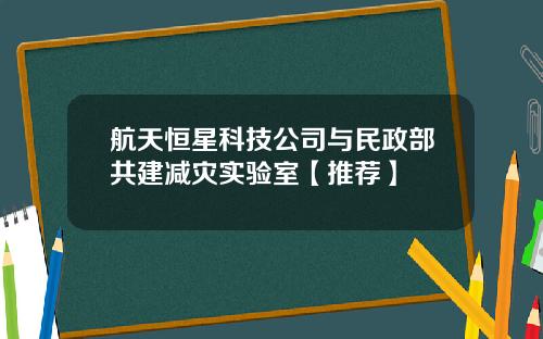 航天恒星科技公司与民政部共建减灾实验室【推荐】