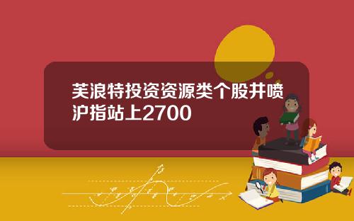 芙浪特投资资源类个股井喷沪指站上2700