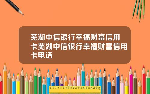 芜湖中信银行幸福财富信用卡芜湖中信银行幸福财富信用卡电话
