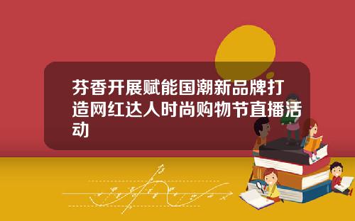 芬香开展赋能国潮新品牌打造网红达人时尚购物节直播活动