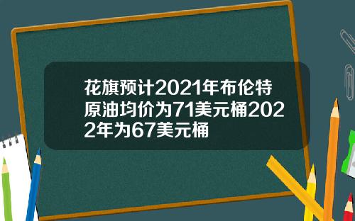 花旗预计2021年布伦特原油均价为71美元桶2022年为67美元桶