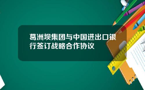 葛洲坝集团与中国进出口银行签订战略合作协议