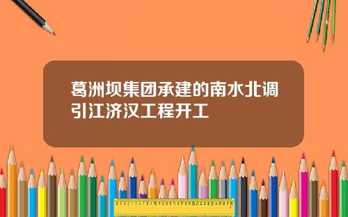 葛洲坝集团承建的南水北调引江济汉工程开工