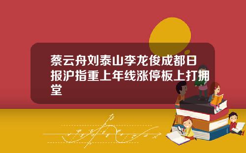 蔡云舟刘泰山李龙俊成都日报沪指重上年线涨停板上打拥堂