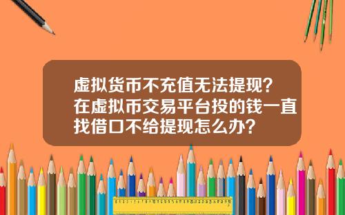 虚拟货币不充值无法提现?在虚拟币交易平台投的钱一直找借口不给提现怎么办?