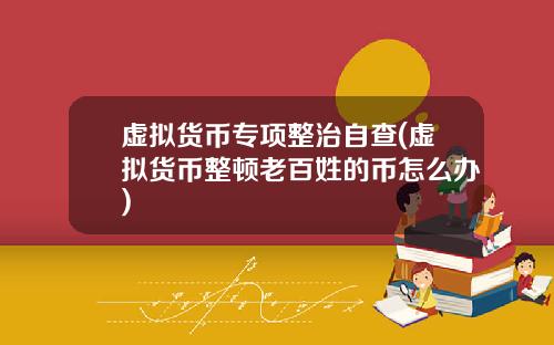 虚拟货币专项整治自查(虚拟货币整顿老百姓的币怎么办)