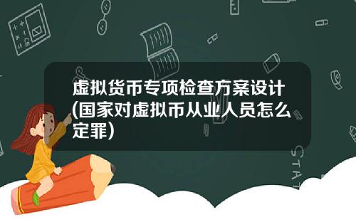 虚拟货币专项检查方案设计(国家对虚拟币从业人员怎么定罪)