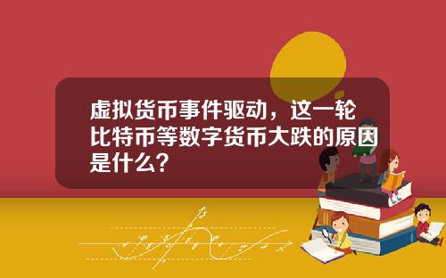 虚拟货币事件驱动,这一轮比特币等数字货币大跌的原因是什么?