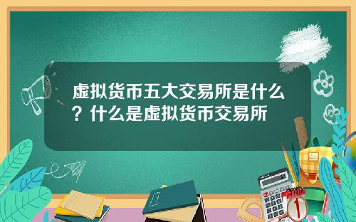 虚拟货币五大交易所是什么?什么是虚拟货币交易所