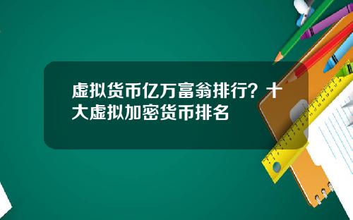 虚拟货币亿万富翁排行?十大虚拟加密货币排名