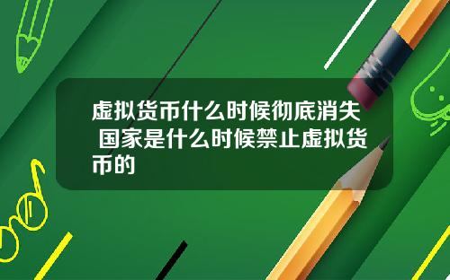 虚拟货币什么时候彻底消失 国家是什么时候禁止虚拟货币的