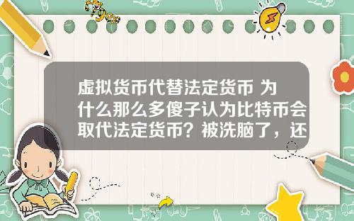虚拟货币代替法定货币 为什么那么多傻子认为比特币会取代法定货币?被洗脑了,还是真傻?