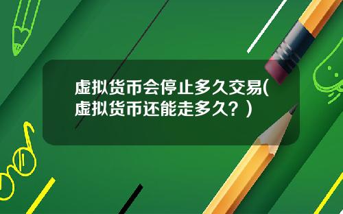 虚拟货币会停止多久交易(虚拟货币还能走多久?)