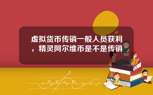 虚拟货币传销一般人员获利,精灵阿尔维币是不是传销