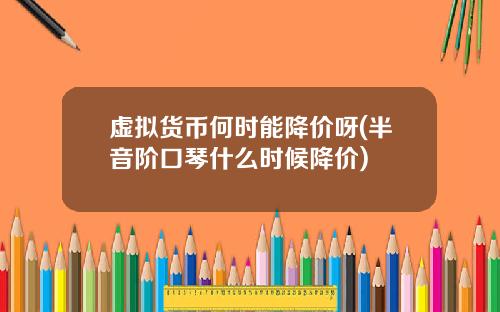 虚拟货币何时能降价呀(半音阶口琴什么时候降价)