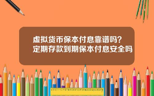 虚拟货币保本付息靠谱吗?定期存款到期保本付息安全吗