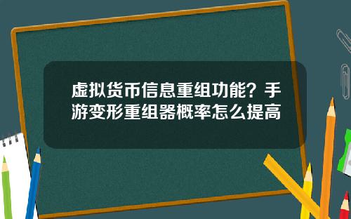 虚拟货币信息重组功能?手游变形重组器概率怎么提高