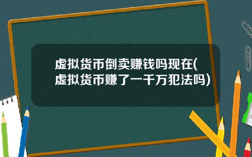 虚拟货币倒卖赚钱吗现在(虚拟货币赚了一千万犯法吗)