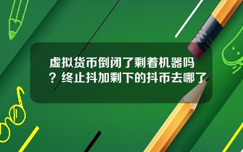 虚拟货币倒闭了剩着机器吗?终止抖加剩下的抖币去哪了