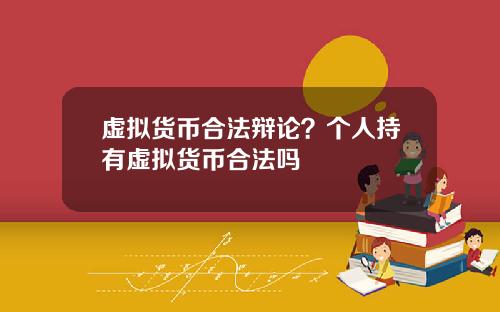 虚拟货币合法辩论?个人持有虚拟货币合法吗