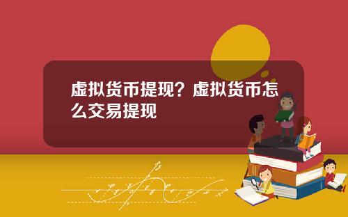 虚拟货币提现?虚拟货币怎么交易提现