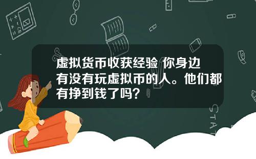 虚拟货币收获经验 你身边有没有玩虚拟币的人。他们都有挣到钱了吗?