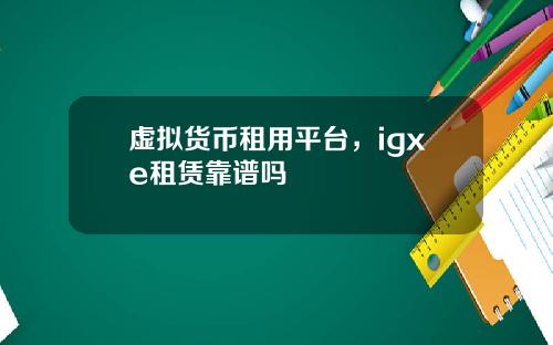 虚拟货币租用平台,igxe租赁靠谱吗
